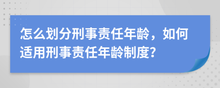 怎么划分刑事责任年龄，如何适用刑事责任年龄制度？