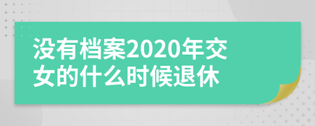 没有档案2020年交女的什么时候退休