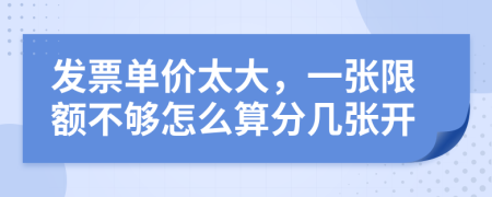 发票单价太大，一张限额不够怎么算分几张开