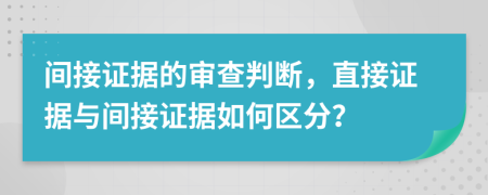 间接证据的审查判断，直接证据与间接证据如何区分？