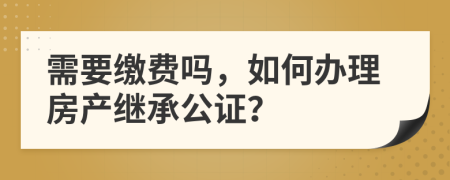 需要缴费吗，如何办理房产继承公证？
