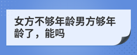 女方不够年龄男方够年龄了，能吗