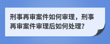 刑事再审案件如何审理，刑事再审案件审理后如何处理？