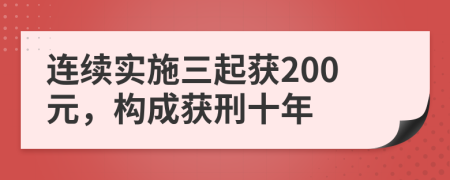 连续实施三起获200元，构成获刑十年