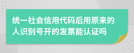 统一社会信用代码后用原来的人识别号开的发票能认证吗