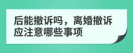 后能撤诉吗，离婚撤诉应注意哪些事项