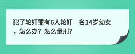 犯了轮奸罪有6人轮奸一名14岁幼女，怎么办？怎么量刑？