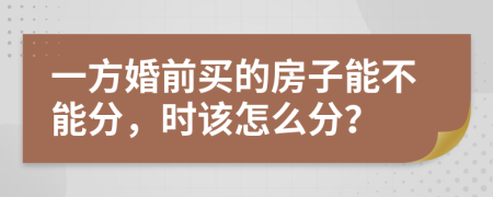 一方婚前买的房子能不能分，时该怎么分？