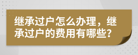 继承过户怎么办理，继承过户的费用有哪些？