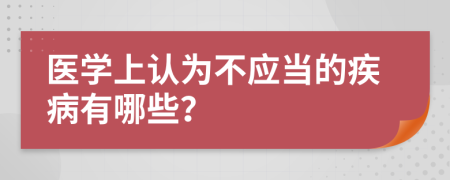 医学上认为不应当的疾病有哪些？