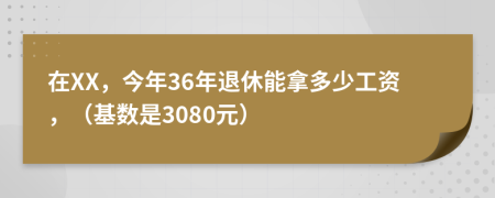 在XX，今年36年退休能拿多少工资，（基数是3080元）