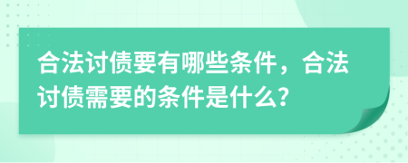 合法讨债要有哪些条件，合法讨债需要的条件是什么？