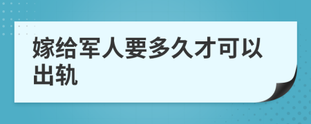 嫁给军人要多久才可以出轨