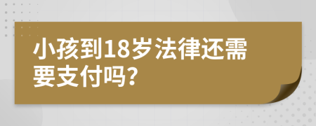 小孩到18岁法律还需要支付吗？