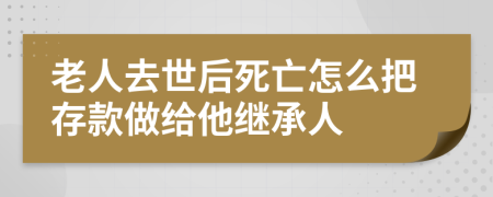 老人去世后死亡怎么把存款做给他继承人