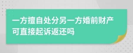 一方擅自处分另一方婚前财产可直接起诉返还吗