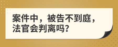 案件中，被告不到庭，法官会判离吗？