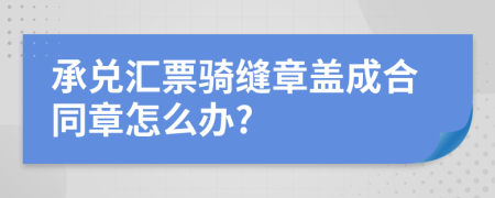 承兑汇票骑缝章盖成合同章怎么办?