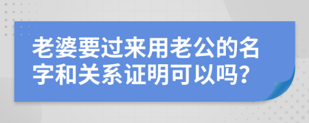 老婆要过来用老公的名字和关系证明可以吗？