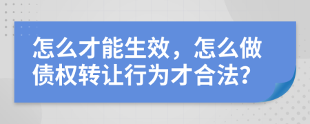 怎么才能生效，怎么做债权转让行为才合法？