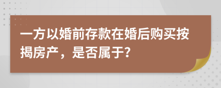 一方以婚前存款在婚后购买按揭房产，是否属于？