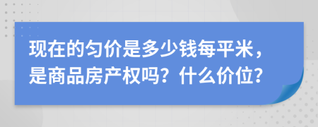 现在的匀价是多少钱每平米，是商品房产权吗？什么价位？