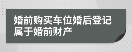 婚前购买车位婚后登记属于婚前财产