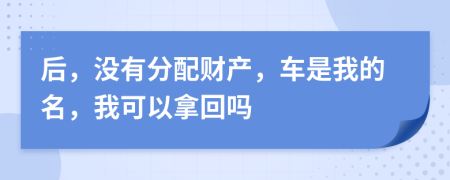 后，没有分配财产，车是我的名，我可以拿回吗