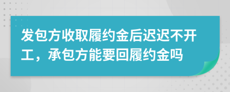 发包方收取履约金后迟迟不开工，承包方能要回履约金吗