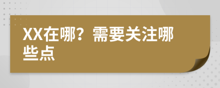 XX在哪？需要关注哪些点