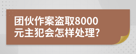 团伙作案盗取8000元主犯会怎样处理?