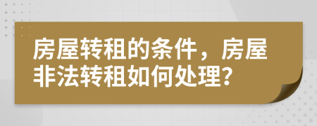 房屋转租的条件，房屋非法转租如何处理？