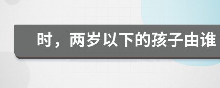 时，两岁以下的孩子由谁