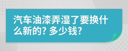 汽车油漆弄湿了要换什么新的? 多少钱?