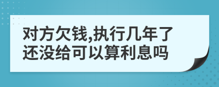 对方欠钱,执行几年了还没给可以算利息吗