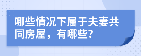 哪些情况下属于夫妻共同房屋，有哪些？