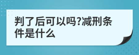 判了后可以吗?减刑条件是什么