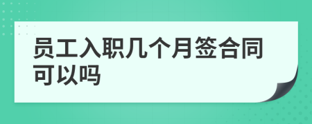 员工入职几个月签合同可以吗