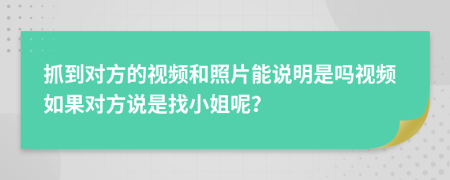 抓到对方的视频和照片能说明是吗视频如果对方说是找小姐呢？