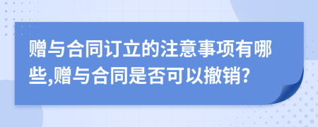 赠与合同订立的注意事项有哪些,赠与合同是否可以撤销?