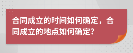 合同成立的时间如何确定，合同成立的地点如何确定？