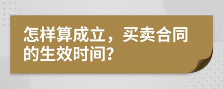 怎样算成立，买卖合同的生效时间？
