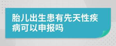 胎儿出生患有先天性疾病可以申报吗