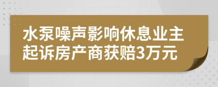 水泵噪声影响休息业主起诉房产商获赔3万元