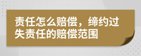 责任怎么赔偿，缔约过失责任的赔偿范围