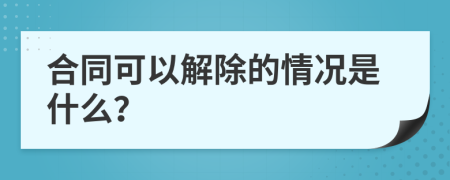 合同可以解除的情况是什么？