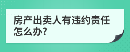 房产出卖人有违约责任怎么办?