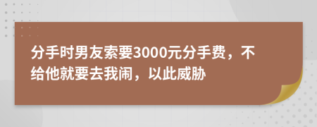 分手时男友索要3000元分手费，不给他就要去我闹，以此威胁