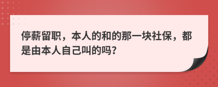 停薪留职，本人的和的那一块社保，都是由本人自己叫的吗？