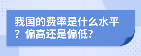 我国的费率是什么水平？偏高还是偏低？